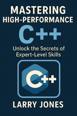 Mastering High-Performance C++: Unlock the Secrets of Expert-Level Skills - Larry Jones - cover