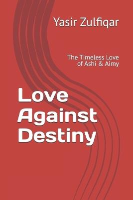 Love Against Destiny: The Timeless Love of Ashi & Aimy - Yasir Zulfiqar - cover