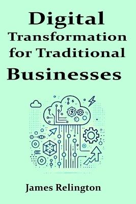 Digital Transformation for Traditional Businesses: A practical guide to modernizing legacy companies in a tech-driven world - James Relington - cover