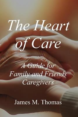 The Heart of Care: A Guide for Family and Friends Caregivers - James Thomas - cover