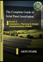 The Complete Guide to Solar Panel Installation - Installation, Planning and Design: (Implementation Phase)