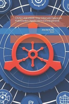 CKAD Unlocked: Your Ultimate Guide to Kubernetes Application Development - Amol Kumar,Jitender Kumar - cover