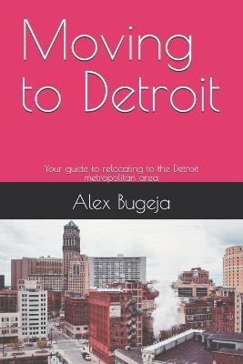 Moving to Detroit: Your guide to relocating to the Detroit metropolitan area - Alex Bugeja - cover