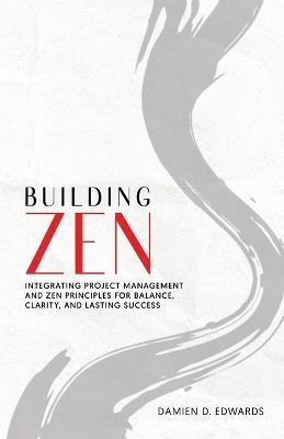 Building Zen: Integrating Project Management and Zen Principles for Balance, Clarity, and Lasting Success - Damien Edwards - cover