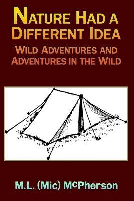 Nature Had a Different Idea: Wild Adventures and Adventures in the Wild - M L (MIC) McPherson - cover