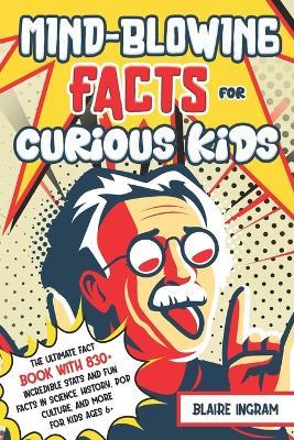 Mind-Blowing Facts for Curious Kids: The Ultimate Fact Book with 830+ Incredible Stats and Fun Facts in Science, History, Pop Culture, and More for Kids Ages 6+ - Blaire Ingram - cover