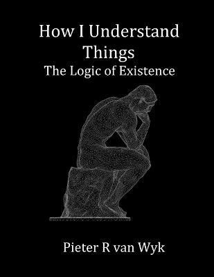 How I Understand Things: The Logic of Existence - Pieter R Van Wyk - cover
