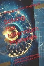 Solving the Millennium Mysteries: A Definitive Breakthrough in Mathematics and Physics