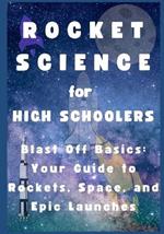Rocket Science For High Schoolers: Blast Off Basics: Your Guide to Rockets, Space, and Epic Launches