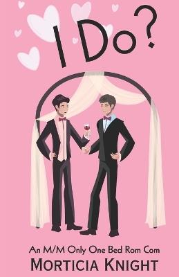 I Do?: An M/M Only One Bed Rom Com - Morticia Knight - cover