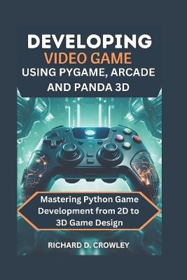 Developing Video Game Using Pygame, Arcade and Panda 3D: Mastering Python Game Development from 2D to 3D Game Design - Richard D Crowley - cover
