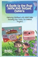 A Guide To The Dual Selfie Kids Instant Camera: Capturing childhood with 1080P Video including Tips, Tricks, for Creative Projects