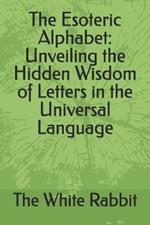The Esoteric Alphabet: Unveiling the Hidden Wisdom of Letters in the Universal Language