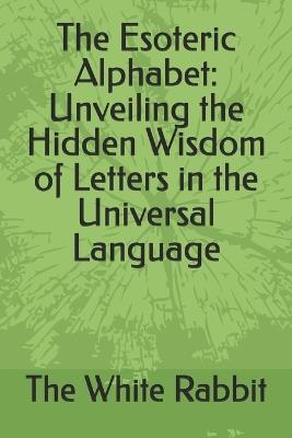 The Esoteric Alphabet: Unveiling the Hidden Wisdom of Letters in the Universal Language - The White Rabbit - cover