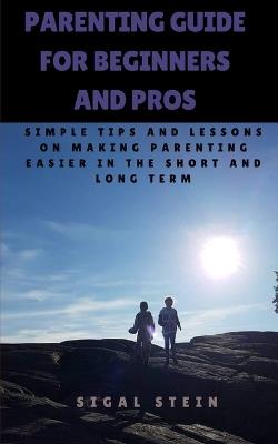Parenting Guide for Beginners and Pros: Simple Tips and Lessons on Making Parenting Easier in the Short and Long Term - Sigal Stein - cover