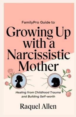 FamilyPro Guide to Growing Up with a Narcissistic Mother: Healing from Childhood Trauma and Building Self-Worth - Raquel Allen - cover