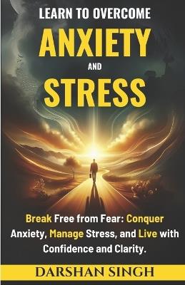 Learn to Overcome Anxiety & Stress: Break Free from Fear: Conquer Anxiety, Manage Stress, and Live with Confidence and Clarity - Darshan Singh - cover