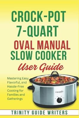 Crock-Pot 7-Quart Oval Manual Slow Cooker USER GUIDE: Mastering Easy, Flavorful, and Hassle-Free Cooking for Families and Gatherings - Trinity Guide Writers - cover