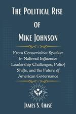 The Political Rise of Mike Johnson: From Conservative Speaker to National Influence: Leadership Challenges, Policy Shifts, and the Future of American Governance