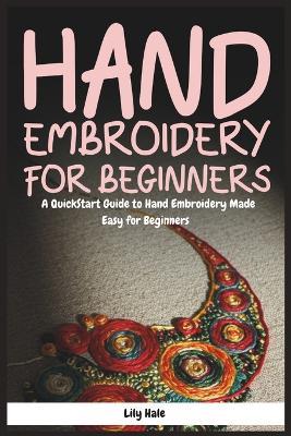 Hand Embroidery for Beginners: A QuickStart Guide to Hand Embroidery Made Easy for Beginners - Lily Hale - cover