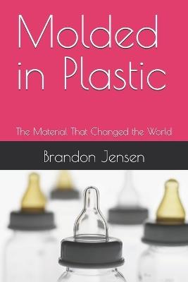 Molded in Plastic: The Material That Changed the World - Brandon Jensen - cover