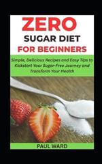 Zero Sugar Diet for Beginners: Simple, Delicious Recipes and Easy Tips to Kickstart Your Sugar-Free Journey and Transform Your Health