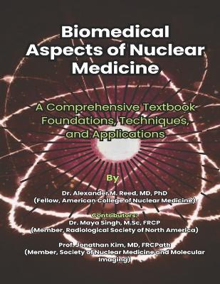 Biomedical Aspects of Nuclear Medicine: A Comprehensive Textbook Foundations, Techniques, and Applications - Maya Singh,Jonathan Kim,Alexander Reeds - cover