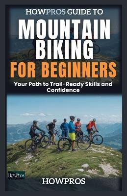 HowPros Guide to Mountain Biking for Beginners: Your Path to Trail-Ready Skills and Confidence - How Pros - cover