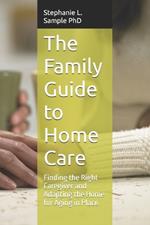 The Family Guide to Home Care: Finding the Right Caregiver and Adapting the Home for Aging in Place