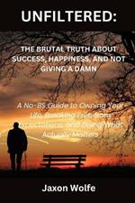 Unfiltered: The Brutal Truth About Success, Happiness, And Not Giving A Damn: A No-BS Guide to Owning Your Life, Breaking Free from Expectations, and Doing What Actually Matters