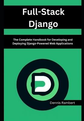 Full-Stack Django: The Complete Handbook for Developing and Deploying Django-Powered Web Applications - Dennis Rambert - cover