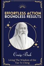 Effortless Action, Boundless Results: Living The Wisdom Of The Tao Te Ching