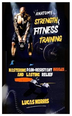 Anatomy Strength & Fitness Training: Mastering Pain-Resistant Muscles and Lasting Relief - Lucas Morris - cover