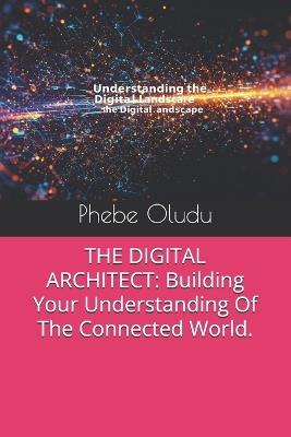 The Digital Architect: Building Your Understanding Of The Connected World. - Phebe Oludu - cover