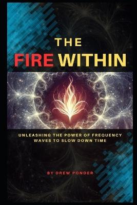 The Fire Within: Unleashing the Power of Frequency Waves to Slow Down Time - Drew Ponder - cover