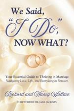 We Said, 'I Do, ' Now What?: Your Essential Guide to Thriving in Marriage: Navigating Love, Life, and Everything In Between