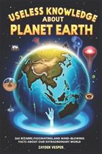 Useless Knowledge about Planet Earth: 360 Bizarre, Fascinating, and Mind-Blowing Facts About Our Extraordinary World