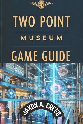 Two Point Museum Game Guide: Expert Tips And Winning Tactics - Jaxon A Creed - cover