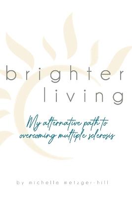 Brighter Living: My Alternative Path to Overcoming Multiple Sclerosis - Michelle Metzger-Hill - cover