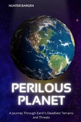 Perilous Planet: A Journey Through Earth's Deadliest Terrains and Threats - Hunter Bargen - cover