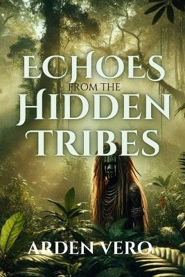 Echoes from the Hidden Tribes: A Journey into the Uncontacted Worlds - Arden Vero - cover