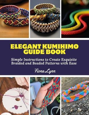 Elegant Kumihimo Guide Book: Simple Instructions to Create Exquisite Braided and Beaded Patterns with Ease - Fiona Lynn - cover