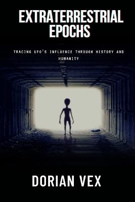 Extraterrestrial Epochs: Tracing UFO's Influence Through History and Humanity - Dorian Vex - cover