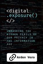 Digital Exposure: Unmasking the Hidden Perils of our Privacy in the Information Age