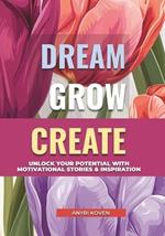 Dream, Grow, Create: A Heartwarming Collection of Inspiring Stories for Self-Growth & Happiness Embrace Life's Beauty, Enjoy the Little Things & Live with Joy Motivational Quotes & Positive Habits for a Fulfilling Life