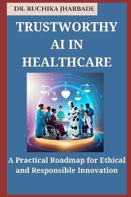 Trustworthy AI in Healthcare: A Practical Roadmap for Ethical and Responsible Innovation - Ruchika Jharbade - cover