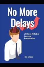 No More Delays: 25 Proven Methods to Overcome Procrastination