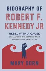 Biography of ROBERT F. KENNEDY JR: Rebel with a Cause: Challenging the Establishment and Shaping a New Future