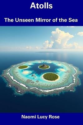 Atolls: The Unseen Mirror of the Sea - Naomi Lucy Rose - cover
