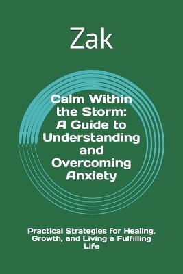 Calm Within the Storm: A Guide to Understanding and Overcoming Anxiety: Practical Strategies for Healing, Growth, and Living a Fulfilling Life - Zak - cover